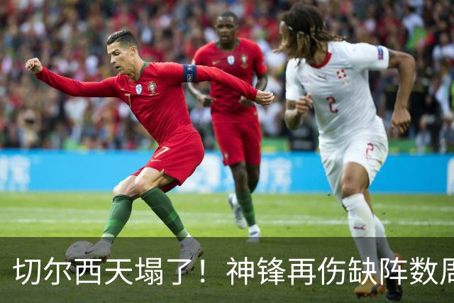 切尔西天塌了！神锋再伤缺阵数周，没他0进球2连败