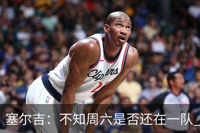 塞尔吉：不知周六是否还在一队 获胜让球员如释重负