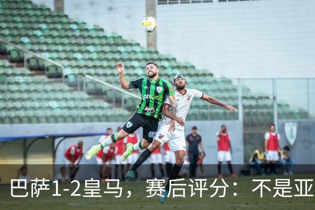 巴萨1-2皇马，赛后评分：不是亚马尔第一，皇马10号第一