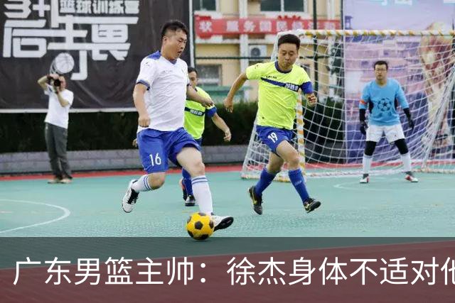 广东男篮主帅：徐杰身体不适对他进行保护 球队很需要他参与轮转
