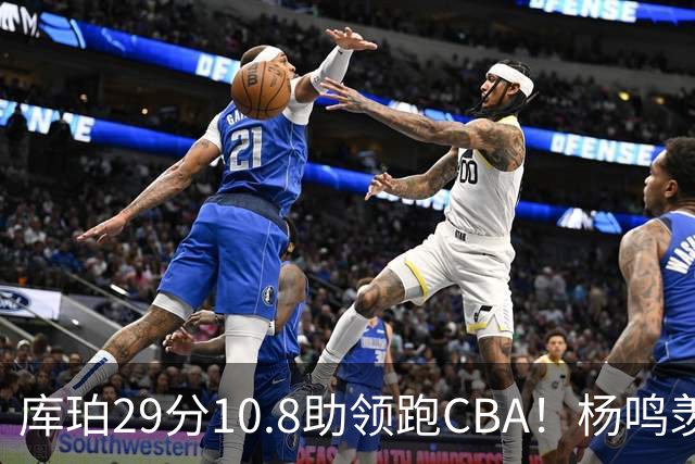 库珀29分10.8助领跑CBA！杨鸣羡慕了：去年有他在我也不用干解说