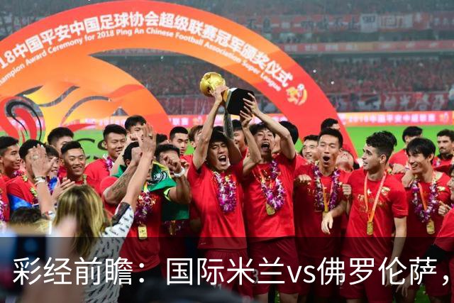 彩经前瞻：国际米兰vs佛罗伦萨，恰尔汗奥卢7次攻破对手球门