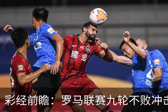 彩经前瞻：罗马联赛九轮不败冲击榜首，乌迪内斯恐难阻强敌