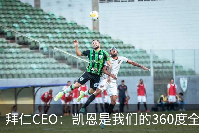 拜仁CEO：凯恩是我们的360度全能前锋，他是个毫无架子的真绅士