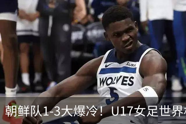 朝鲜队1-3大爆冷！U17女足世界杯积分有变，CCTV5直播中国vs美国
