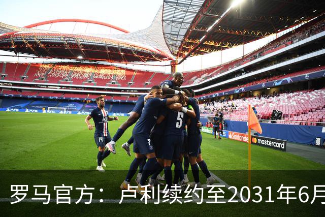 罗马官方：卢利续约至2031年6月30日