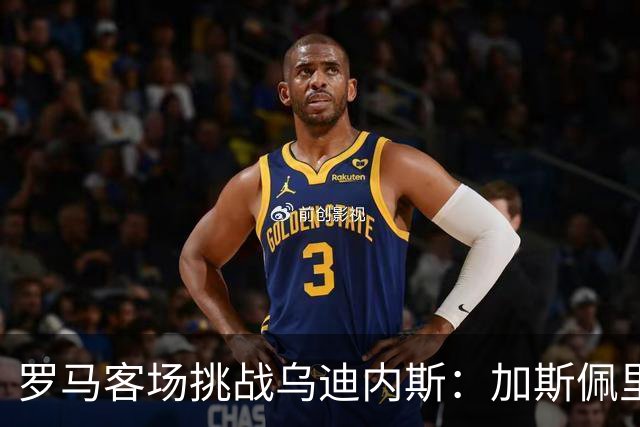 罗马客场挑战乌迪内斯：加斯佩里尼战术转型考验
