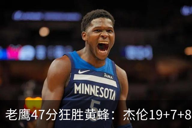 老鹰47分狂胜黄蜂：杰伦19+7+8引领7人上双 维金斯19分