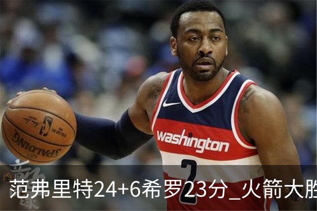 范弗里特24+6希罗23分 火箭大胜雄鹿豪取五连胜