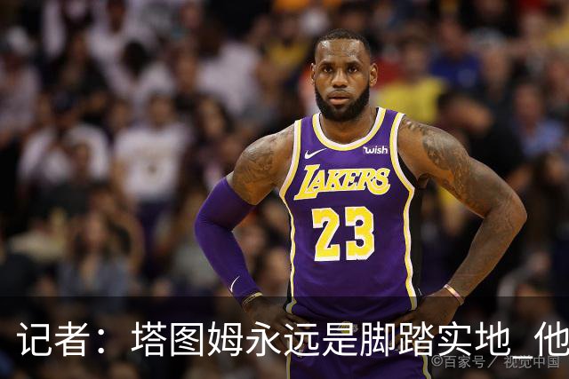 记者：塔图姆永远是脚踏实地 他的一切都是他自己拼出来的