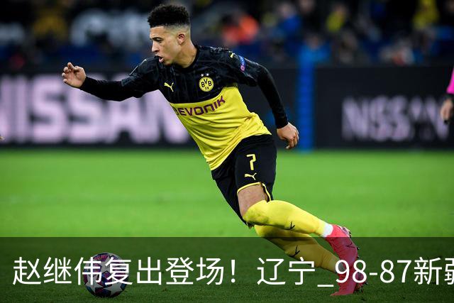 赵继伟复出登场！辽宁 98-87新疆四战全胜 库珀 27+5+11 主导全场