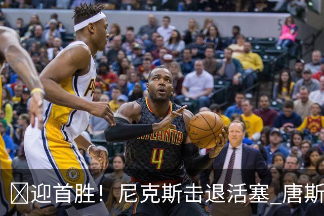 🏀迎首胜！尼克斯击退活塞 唐斯27+20 坎宁安19+9+8
