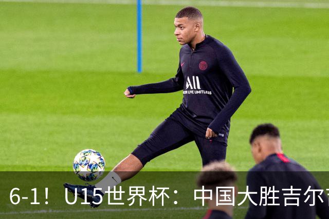 6-1！U15世界杯：中国大胜吉尔吉斯迎3连胜，明天对阵土耳其争49名