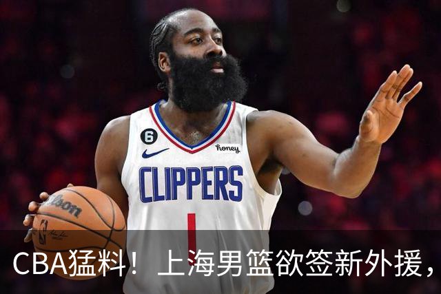 CBA猛料！上海男篮欲签新外援，山东男篮欲裁班顿，辽宁五人受伤